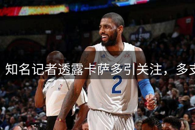 知名记者透露卡萨多引关注，多支球队展开接触